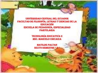 UNIVERSIDAD CENTRAL DEL ECUADOR
FACULTAD DE FILOSOFÍA, LETRAS Y CIENCIAS DE LA
                 EDUCACIÓN
    ESCUELA DE PEDAGOGÍA, ESPECIALIDAD
                PARVULARIA

           TECNOLOGÍA EDUCATIVA II
            MSC. MARCELO CHICAIZA

               MATILDE PALTAN
             SEXTO SEMESTRE “ D “
 