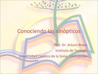 Conociendo los sinópticos Prof. Dr. Arturo Bravo Instituto de Teología Universidad Católica de la Ssma. Concepción 