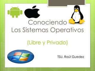 Conociendo
Los Sistemas Operativos
(Libre y Privado)
TSU. Raúl Guedez
 