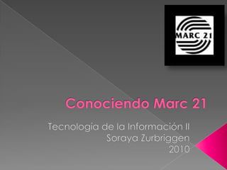 Conociendo Marc 21 Tecnología de la Información II Soraya Zurbriggen 2010 