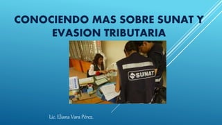 CONOCIENDO MAS SOBRE SUNAT Y
EVASION TRIBUTARIA
Lic. Eliana Vara Pérez.
 