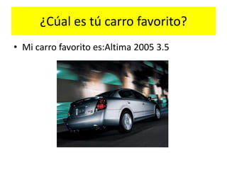¿Cúal es tú carro favorito?
• Mi carro favorito es:Altima 2005 3.5
 