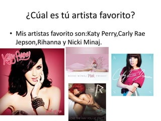 ¿Cúal es tú artista favorito?
• Mis artistas favorito son:Katy Perry,Carly Rae
  Jepson,Rihanna y Nicki Minaj.
 