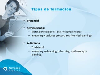 Tipos de formación


• Presencial

• Semipresencial
   – Distancia tradicional + sesiones presenciales
   – e-learning + s...