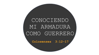 CONOCIENDO
MI ARMADURA
COMO GUERRERO
Colosenses 3:12-17
 