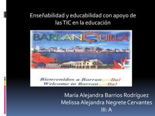 Enseñabilidad y educabilidad con apoyo de
          las TIC en la educación




             María Alejandra Barrios Rodríguez
            Melissa Alejandra Negrete Cervantes
                            III: A
 