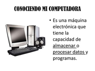 CONOCIENDO MI COMPUTADORAEs una máquina electrónica que tiene la capacidad de almacenar o procesar datos y programas.