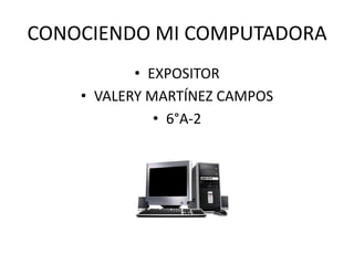 CONOCIENDO MI COMPUTADORA EXPOSITOR VALERY MARTÍNEZ CAMPOS 6°A-2 