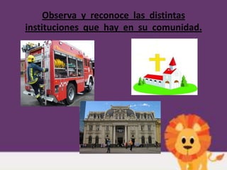 Observa y reconoce las distintas
instituciones que hay en su comunidad.
 