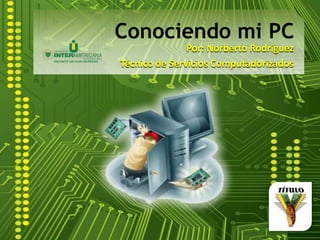 Conociendo mi PC Por: Norberto Rodríguez Técnico de Servicios Computadorizados 