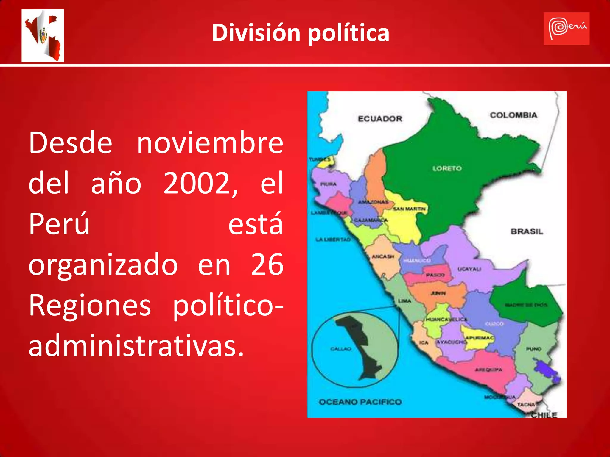 División política



Desde noviembre
del año 2002, el
Perú          está
organizado en 26
Regiones político-
administrativas.
 