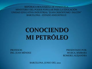 REPÚBLICA BOLIVARINA DE VENEZUELA
   MINISTERIO DEL PODER POPULAR PARA LA EDUCACIÓN
UNIDAD EDUCATIVA INDUSTRIAL “JUAN CRISÓSTOMO FALCÓN”
           BARCELONA – ESTADO ANZOÁTEGUI




PROFESOR:                                   PRESENTADO POR:
ING. JUAN MÉNDEZ                             MUJICA, BÁRBARA
                                          ROMERO, ALEJANDRA


              BARCELONA, JUNIO DEL 2012
 