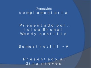 Formación
c o mp l e me n t a r i a


Pr e s e n t a d o p o r :
  l u i s a Br u n a l
We n d y c a n t i l l o


S e me s t r e : I I I   – A


  Pr e s e n t a d o a :
   Gi n a n i e v e s
 