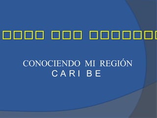 CONOCIENDO MI REGIÓN
     CARI BE
 