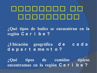 ¿Qué tipos de bailes se encuentran en la
región C a r i b e ?

¿Ubicación geográfica d e       c a da
d e p a r t a me n t o ?

¿Qué    tipos    de    comidas    típicas
encontramos en la región C a r i b e ?
 