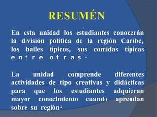 En esta unidad los estudiantes conocerán
la división política de la región Caribe,
los bailes típicos, sus comidas típicas
e nt r e ot r a s .

La      unidad    comprende       diferentes
actividades de tipo creativas y   didácticas
para que los estudiantes          adquieran
mayor conocimiento cuando          aprendan
sobre su región.
 