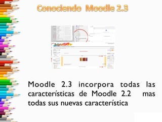 Moodle 2.3 incorpora todas las
características de Moodle 2.2 mas
todas sus nuevas característica
 