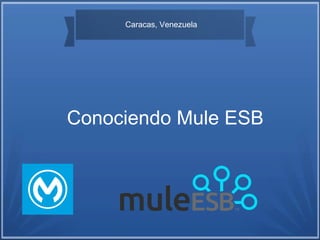 Conociendo Mule ESB
Caracas, Venezuela
 