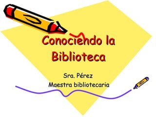 Conociendo la Biblioteca Sra. Pérez  Maestra bibliotecaria 
