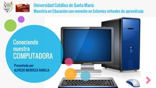 Universidad Católica de Santa María
Maestría en Educación con mención en Entornos virtuales de aprendizaje
Conociendo
nuestra
COMPUTADORA
Presentado por
ALFREDO MENDOZA RANILLA
 