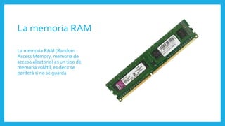 La memoria RAM
La memoria RAM (Random
Access Memory, memoria de
acceso aleatorio) es un tipo de
memoria volátil, es decir se
perderá si no se guarda.
 