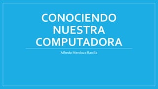 CONOCIENDO
NUESTRA
COMPUTADORA
Alfredo Mendoza Ranilla
 