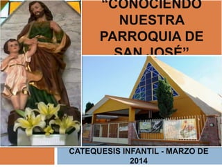 “CONOCIENDO 
NUESTRA 
PARROQUIA DE 
SAN JOSÉ” 
CATEQUESIS INFANTIL - MARZO DE 
2014 
 