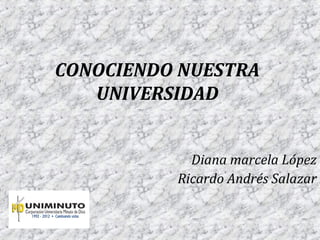 CONOCIENDO NUESTRA
   UNIVERSIDAD


            Diana marcela López
          Ricardo Andrés Salazar
 