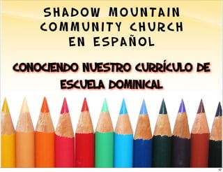 SHADOW MOUNTAIN
    COMMUNITY CHURCH
       EN ESPAÑOL
Conociendo NUESTRO Currículo de
        Escuela Dominical




                                  42
 