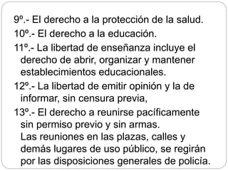 9º.- El derecho a la protección de la salud.
10º.- El derecho a la educación.
11º.- La libertad de enseñanza incluye el
derecho de abrir, organizar y mantener
establecimientos educacionales.
12º.- La libertad de emitir opinión y la de
informar, sin censura previa,
13º.- El derecho a reunirse pacíficamente
sin permiso previo y sin armas.
Las reuniones en las plazas, calles y
demás lugares de uso público, se regirán
por las disposiciones generales de policía.
 