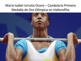María Isabel Urrutia Ocoro – Candelaria Primera
Medalla de Oro Olímpica en Halterofilia
 