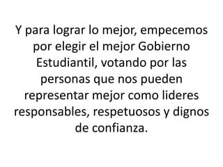 Y para lograr lo mejor, empecemos
por elegir el mejor Gobierno
Estudiantil, votando por las
personas que nos pueden
representar mejor como lideres
responsables, respetuosos y dignos
de confianza.
 