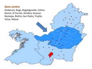 Zona centro
Andalucía, Buga, Bugalagrande, Calima
Darien, El Cerrito, Ginebra, Guacari,
Restrepo, Riofrio, San Pedro, Trujillo.
Tulua, Yotoco.
 