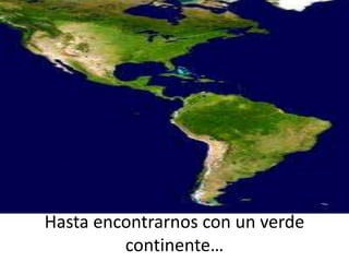 Hasta encontrarnos con un verde
continente…
 