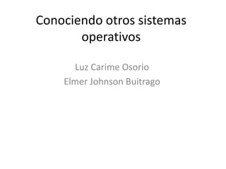 Conociendo otros sistemas
       operativos

      Luz Carime Osorio
    Elmer Johnson Buitrago
 