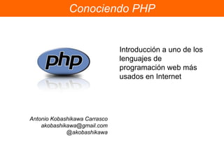 Conociendo PHP Introducción a uno de los lenguajes de programación web más usados en Internet Antonio Kobashikawa Carrasco [email_address] @akobashikawa 