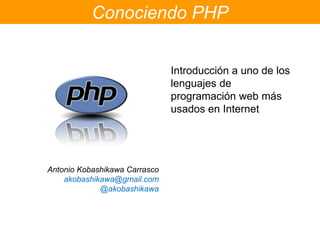 Conociendo PHP Introducción a uno de los lenguajes de programación web másusados en Internet Antonio Kobashikawa Carrasco akobashikawa@gmail.com @akobashikawa 
