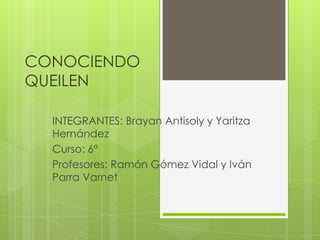 CONOCIENDO
QUEILEN
INTEGRANTES: Brayan Antisoly y Yaritza
Hernández
Curso: 6°
Profesores: Ramón Gómez Vidal y Iván
Parra Varnet
 
