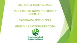 LUIS ANGEL MARIN ARAUJO 
FACULTAD: CIENCIAS POLITICAS Y 
SOCIALES 
PROGRAMA: SOCIOLOGIA 
GRUPO: 13 CATEDRA UPECISTA 
 