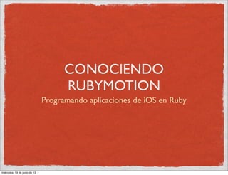 CONOCIENDO
RUBYMOTION
Programando aplicaciones de iOS en Ruby
miércoles, 19 de junio de 13
 