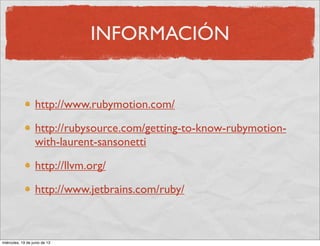 INFORMACIÓN
http://www.rubymotion.com/
http://rubysource.com/getting-to-know-rubymotion-
with-laurent-sansonetti
http://llvm.org/
http://www.jetbrains.com/ruby/
miércoles, 19 de junio de 13
 