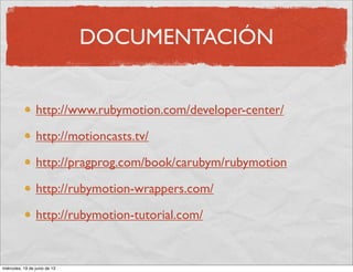 DOCUMENTACIÓN
http://www.rubymotion.com/developer-center/
http://motioncasts.tv/
http://pragprog.com/book/carubym/rubymotion
http://rubymotion-wrappers.com/
http://rubymotion-tutorial.com/
miércoles, 19 de junio de 13
 