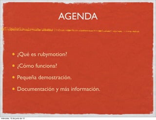 AGENDA
¿Qué es rubymotion?
¿Cómo funciona?
Pequeña demostración.
Documentación y más información.
miércoles, 19 de junio de 13
 