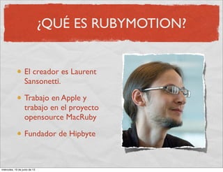 ¿QUÉ ES RUBYMOTION?
El creador es Laurent
Sansonetti.
Trabajo en Apple y
trabajo en el proyecto
opensource MacRuby
Fundador de Hipbyte
miércoles, 19 de junio de 13
 