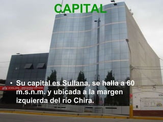 CAPITAL




• Su capital es Sullana, se halla a 60
  m.s.n.m. y ubicada a la margen
  izquierda del río Chira.
 