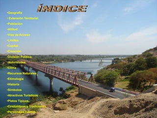 •Geografía
• Extensión Territorial
•Población
•Altitud
•Vías de Acceso
•Límites
•Capital
•Creación
•División Política.
•Autoridades
•Clima
•Recursos Naturales
•Etimología
•Historia
•Símbolos
•Atractivos Turísticos
•Platos Típicos.
•Costumbres y Tradiciones.
•Personajes Ilustres.
 