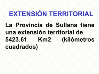 EXTENSIÓN TERRITORIAL
La Provincia de Sullana tiene
una extensión territorial de
5423.61    Km2      (kilómetros
cuadrados)
 