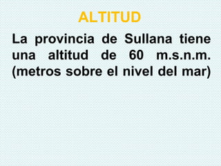 ALTITUD
La provincia de Sullana tiene
una altitud de 60 m.s.n.m.
(metros sobre el nivel del mar)
 