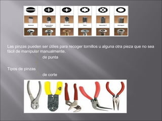 Las pinzas pueden ser útiles para recoger tornillos u alguna otra pieza que no sea
fácil de manipular manualmente.
de punta
Tipos de pinzas
de corte

 