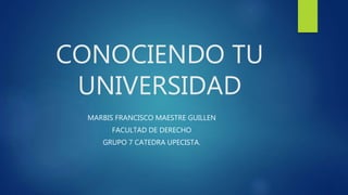 CONOCIENDO TU
UNIVERSIDAD
MARBIS FRANCISCO MAESTRE GUILLEN
FACULTAD DE DERECHO
GRUPO 7 CATEDRA UPECISTA.
 